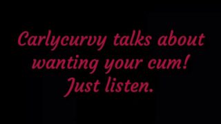 Carlycurvy talks about wanting your cum. Just listen!