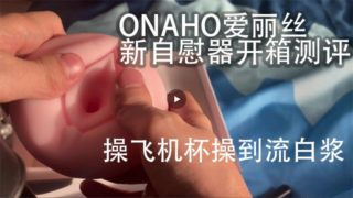 Onaho爱丽丝女神倒模飞机杯开箱外加亲身测评，中国人帅哥 使用他的新 飞机杯 打 飞 机。